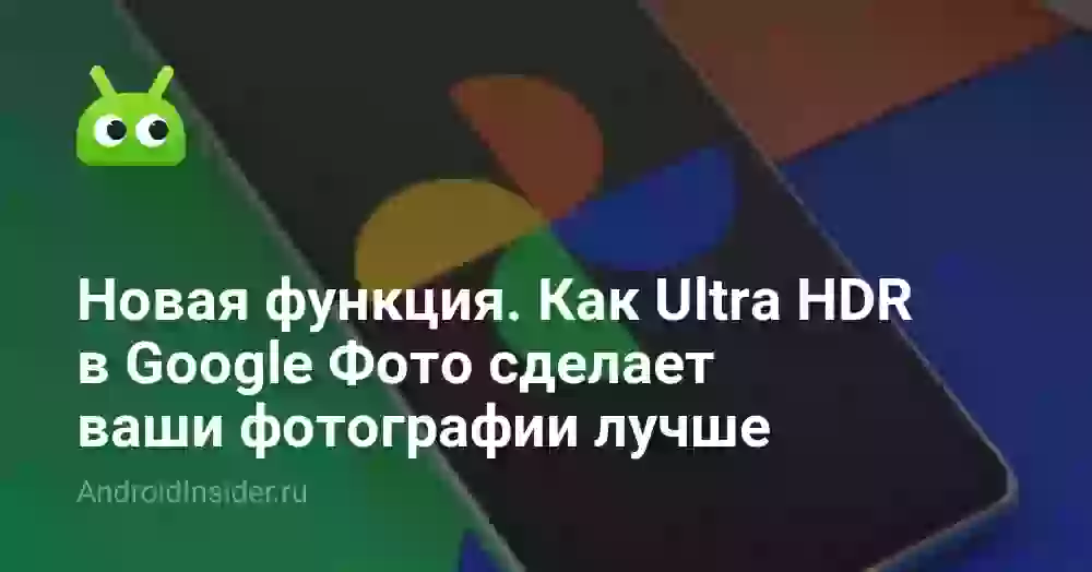 Новая функция. Как Ultra HDR в Google Фото сделает ваши фотографии лучше