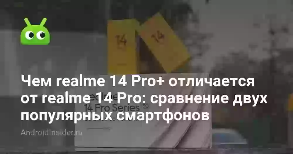 Чем realme 14 Pro+ отличается от realme 14 Pro: сравнение двух популярных смартфонов