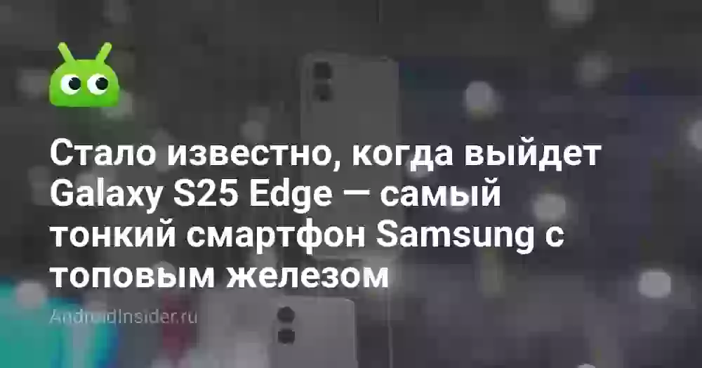Стало известно, когда выйдет Galaxy S25 Edge — самый тонкий смартфон Samsung с топовым железом