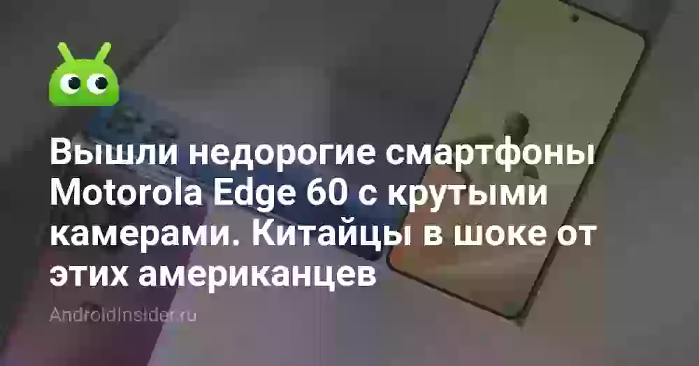 Вышли недорогие смартфоны Motorola Edge 60 с крутыми камерами. Китайцы в шоке от этих американцев