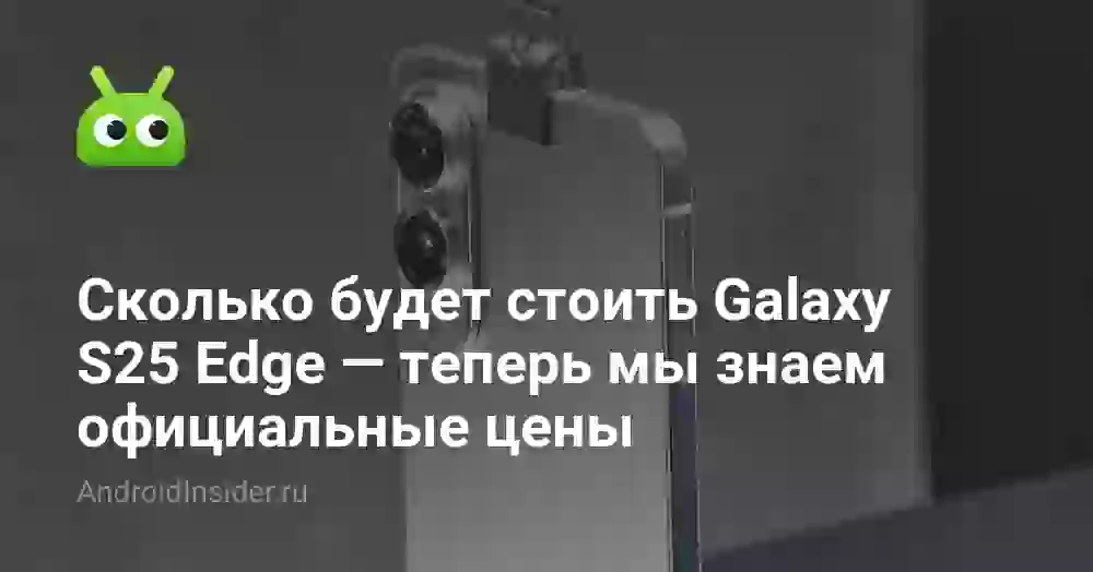 Сколько будет стоить Galaxy S25 Edge — теперь мы знаем официальные цены