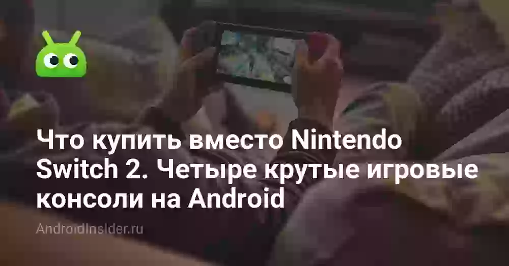 Что купить вместо Nintendo Switch 2. Четыре игровые консоли на Android, за которые не стыдно