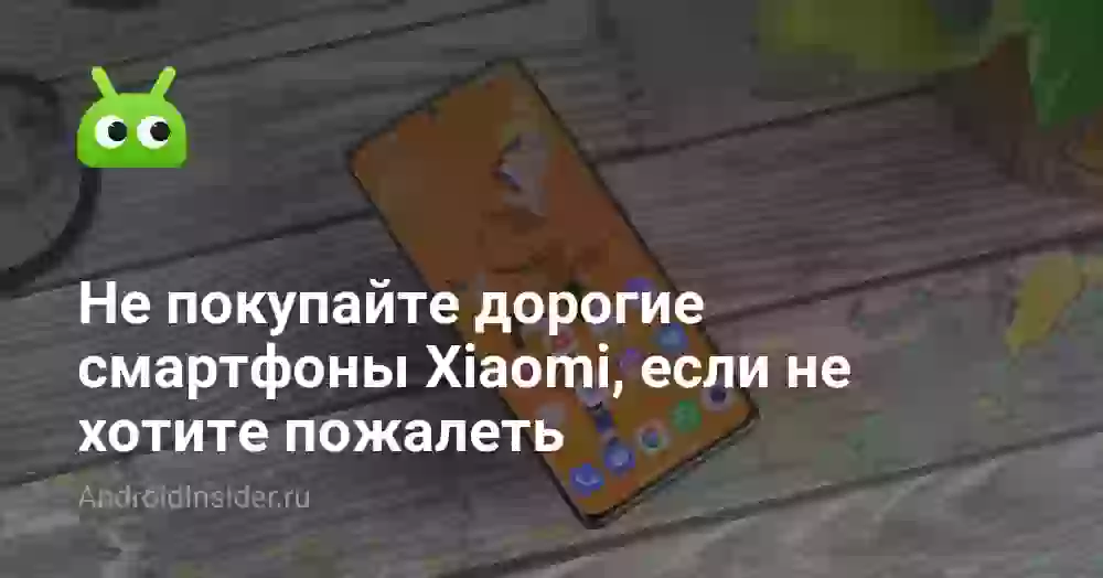 Не покупайте дорогие смартфоны Xiaomi, если не хотите пожалеть
