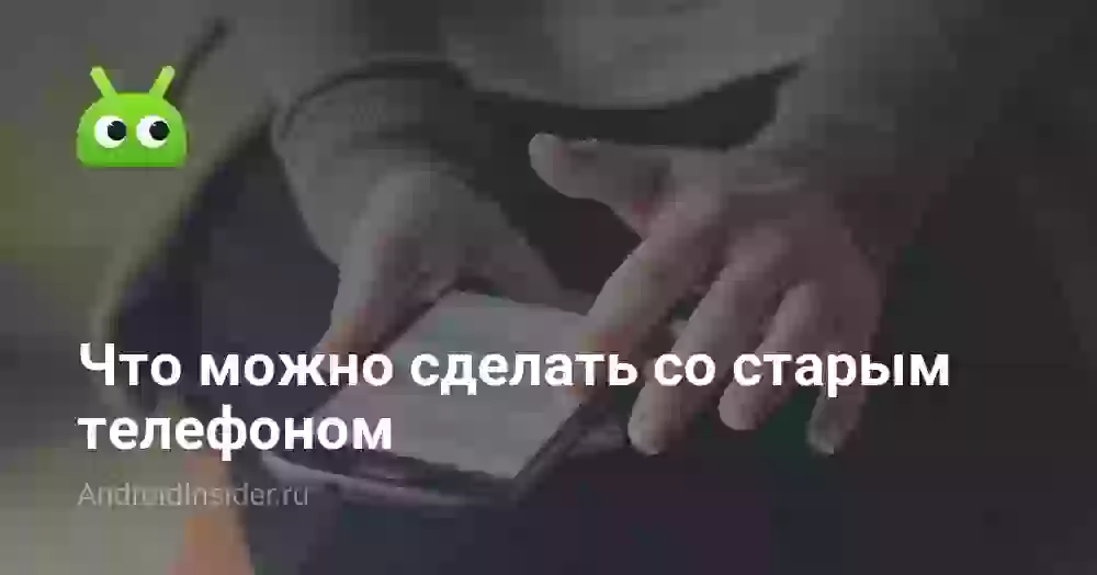 Что можно сделать со старым телефоном
