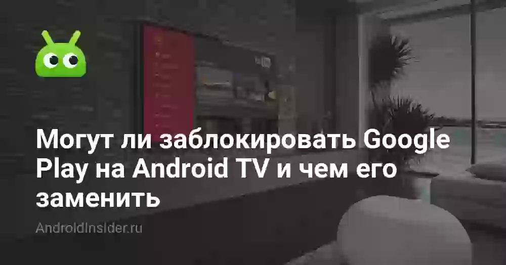 Могут ли заблокировать Google Play на Android TV и чем его заменить