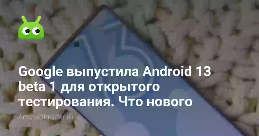 Google выпустила Android 13 beta 1 для открытого тестирования. Что нового