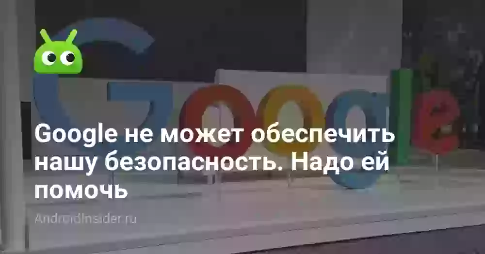 Google не может обеспечить нашу безопасность. Надо ей помочь
