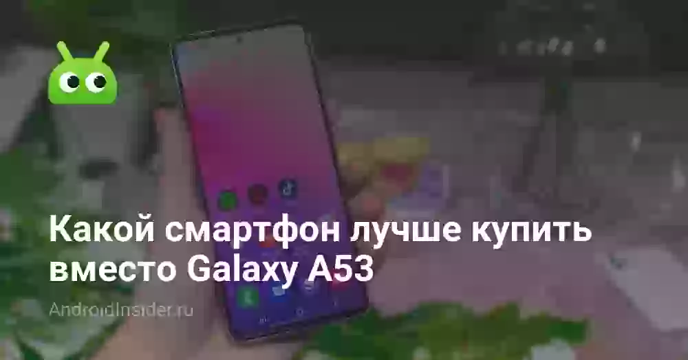 Какой смартфон лучше купить вместо Galaxy A53