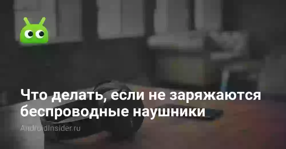 Что делать, если не заряжаются беспроводные наушники