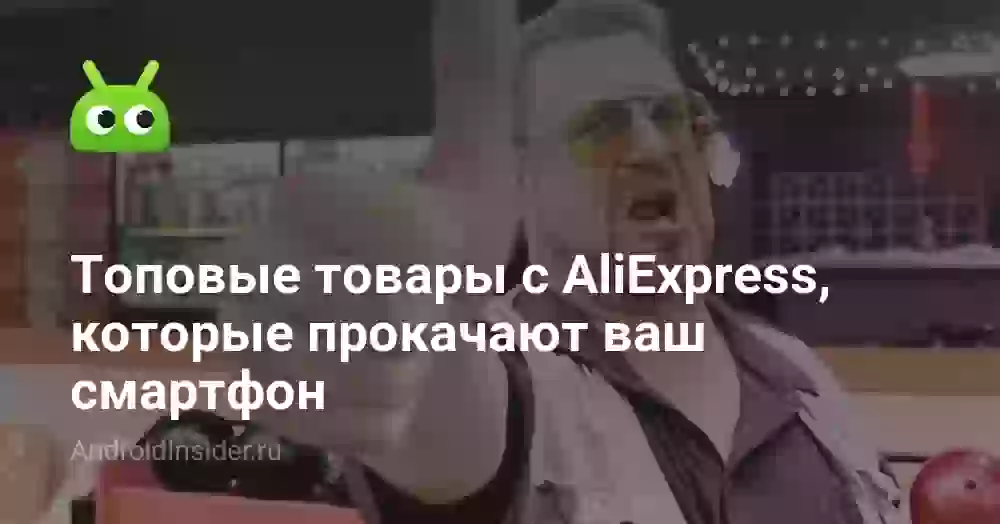 Топовые товары с AliExpress, которые прокачают ваш смартфон