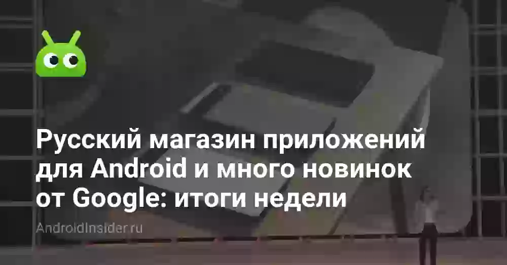 Русский магазин приложений для Android и много новинок от Google: итоги недели