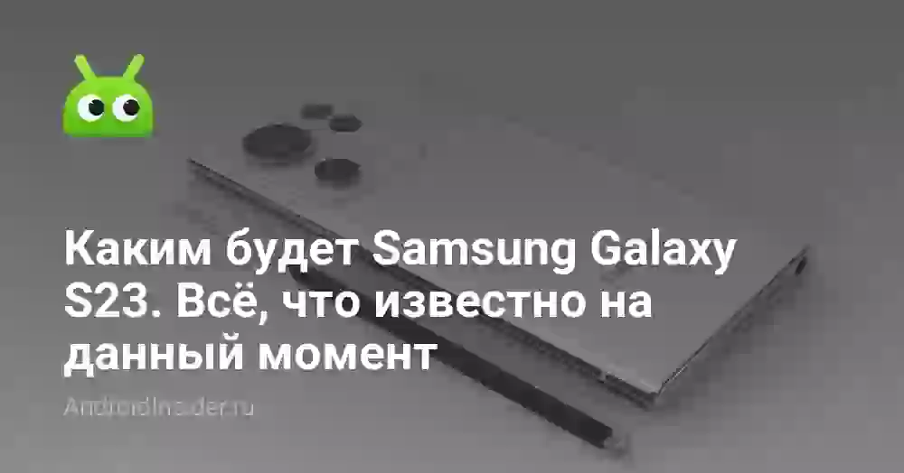 Каким будет Samsung Galaxy S23. Всё, что известно на данный момент