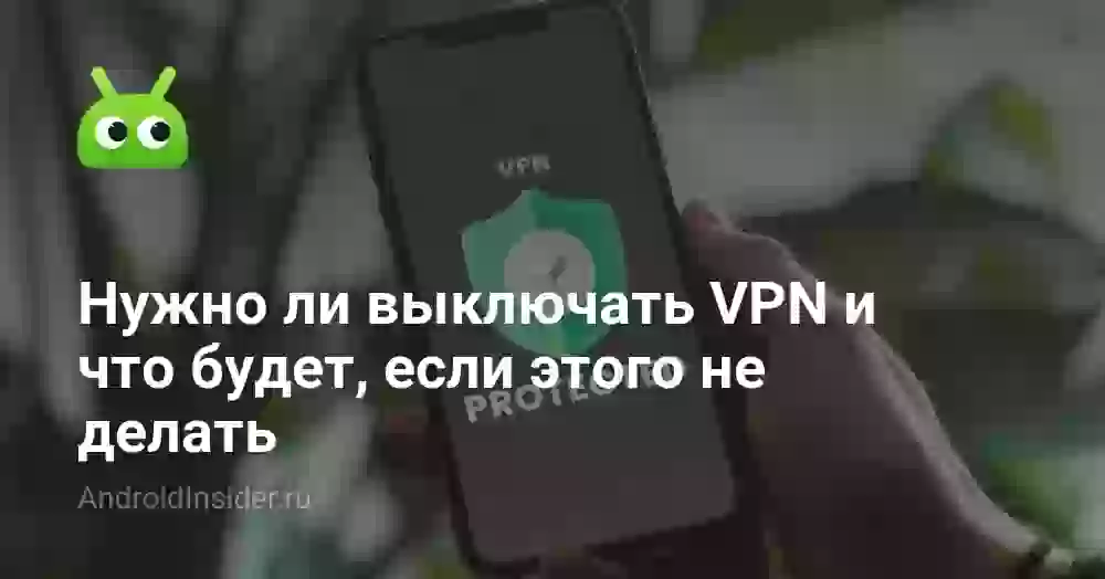 Нужно ли отключать VPN и можно ли держать всегда