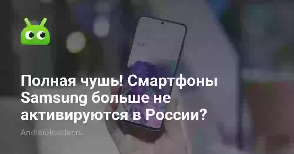 Полная чушь! Смартфоны Samsung больше не активируются в России?