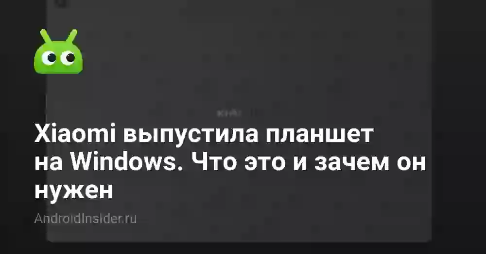 Xiaomi выпустила планшет на Windows. Что это и зачем он нужен