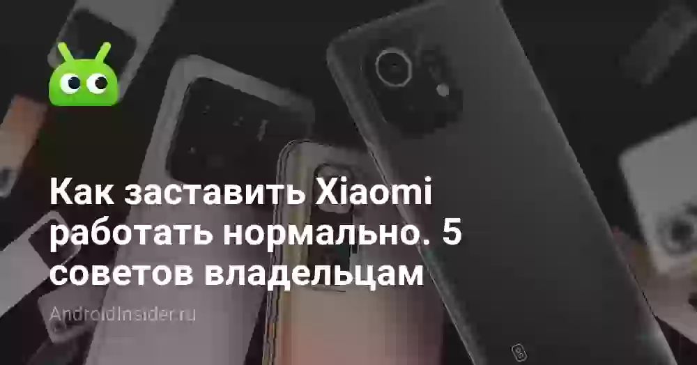 Как заставить Xiaomi работать нормально. 5 советов владельцам