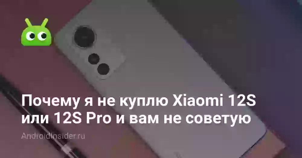 Почему я не куплю Xiaomi 12S или 12S Pro и вам не советую