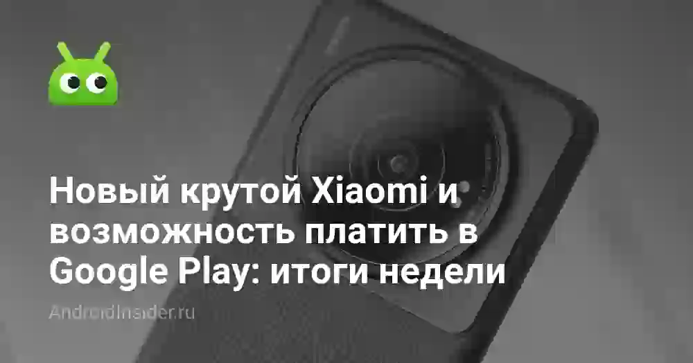 Новый крутой Xiaomi и возможность платить в Google Play: итоги недели