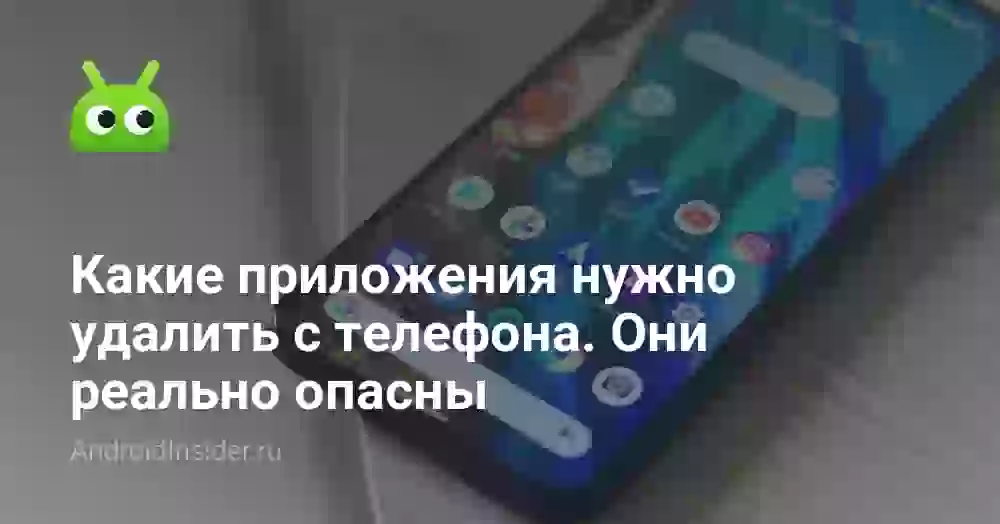 Какие приложения нужно удалить с телефона. Они реально опасны