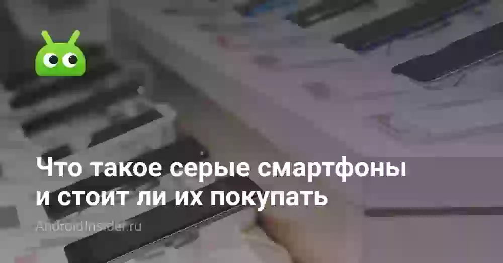 Что такое серые смартфоны и стоит ли их покупать