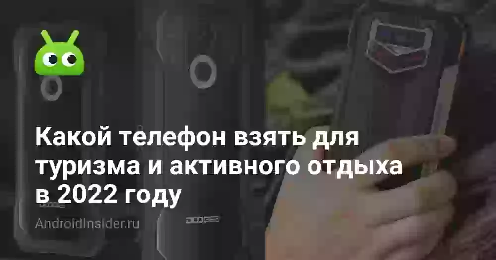 Какой телефон взять для туризма и активного отдыха в 2022 году