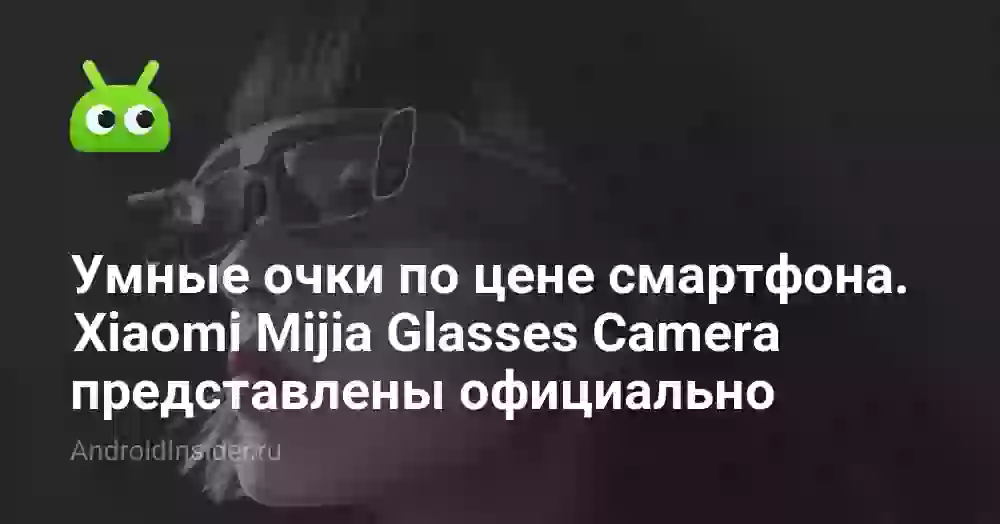 Умные очки по цене смартфона. Xiaomi Mijia Glasses Camera представлены официально