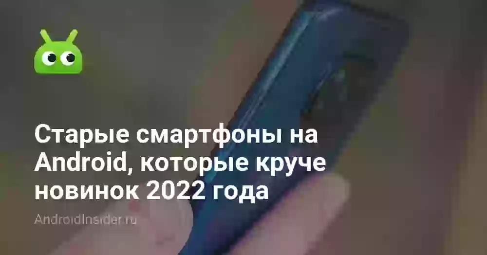 Старые смартфоны на Android, которые круче новинок 2022 года