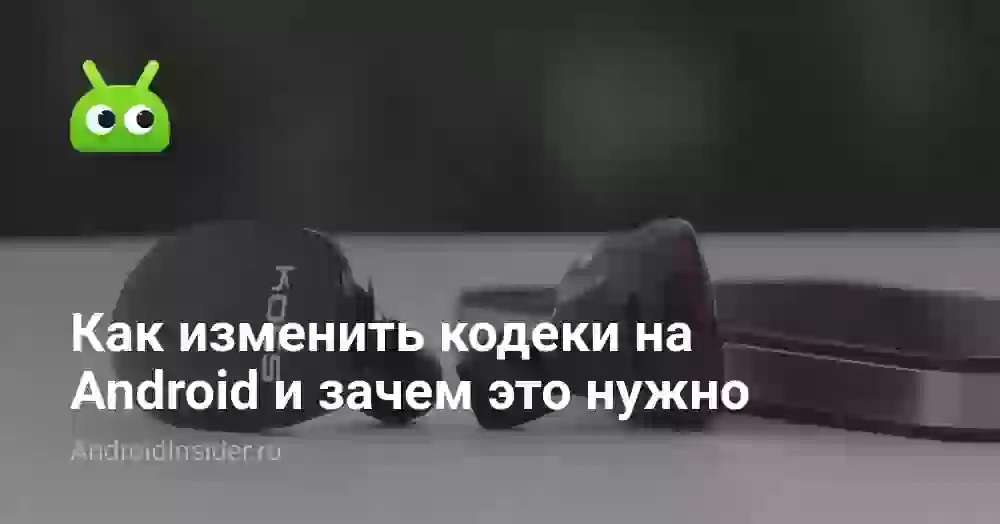 Как изменить кодеки на Android и зачем это нужно