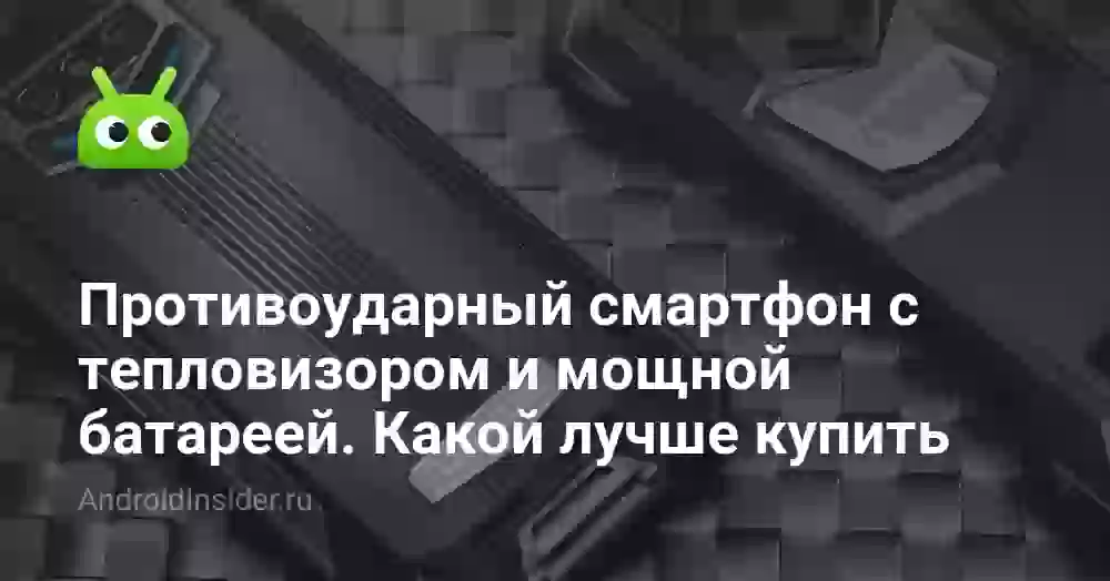 Противоударный смартфон с тепловизором и мощной батареей. Какой лучше купить