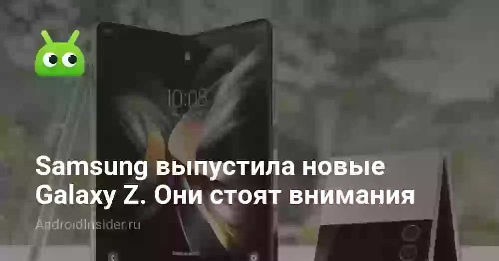 Samsung выпустила новые складные телефоны Galaxy Z, которые стоят нашего внимания