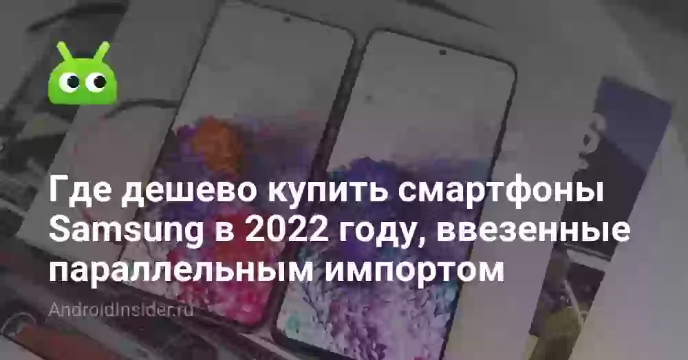 Где дешево купить смартфоны Samsung в 2022 году, ввезенные параллельным импортом