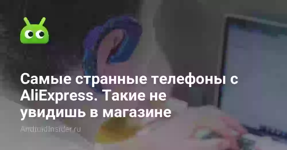 Самые странные телефоны с AliExpress. Такие не увидишь в магазине