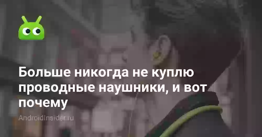 Больше никогда не куплю проводные наушники, и вот почему