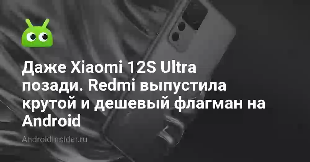 Даже Xiaomi 12S Ultra позади. Redmi выпустила крутой и дешевый флагман на Android