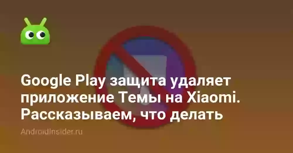 Google Play защита удаляет приложение Темы на Xiaomi. Рассказываем, что делать