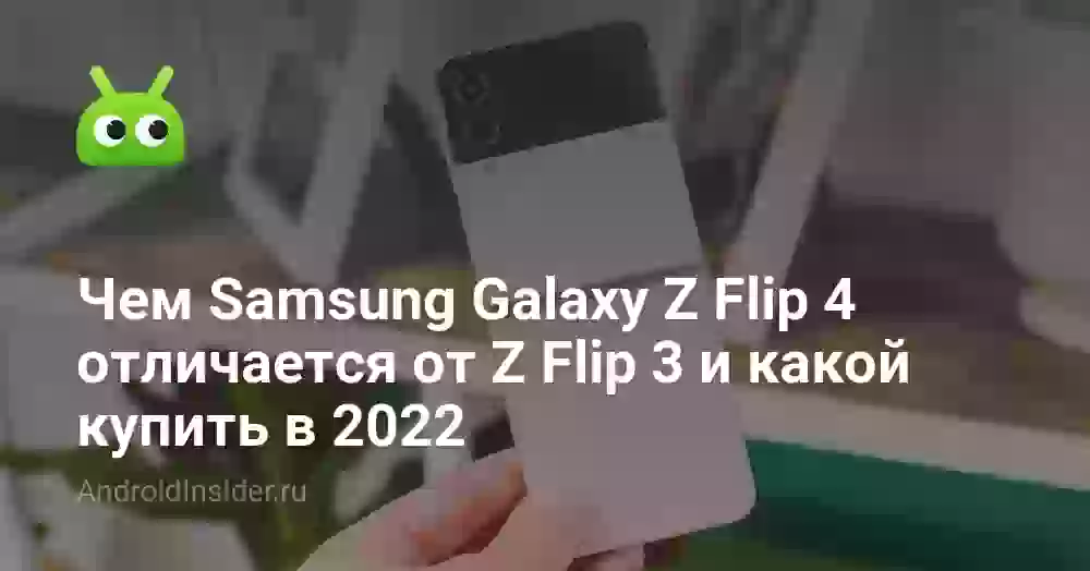 Чем Samsung Galaxy Z Flip 4 отличается от Z Flip 3 и какой купить в 2022