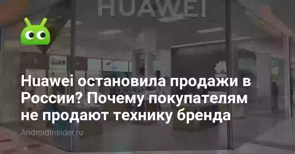 Huawei остановила продажи в России? Почему покупателям не продают технику бренда