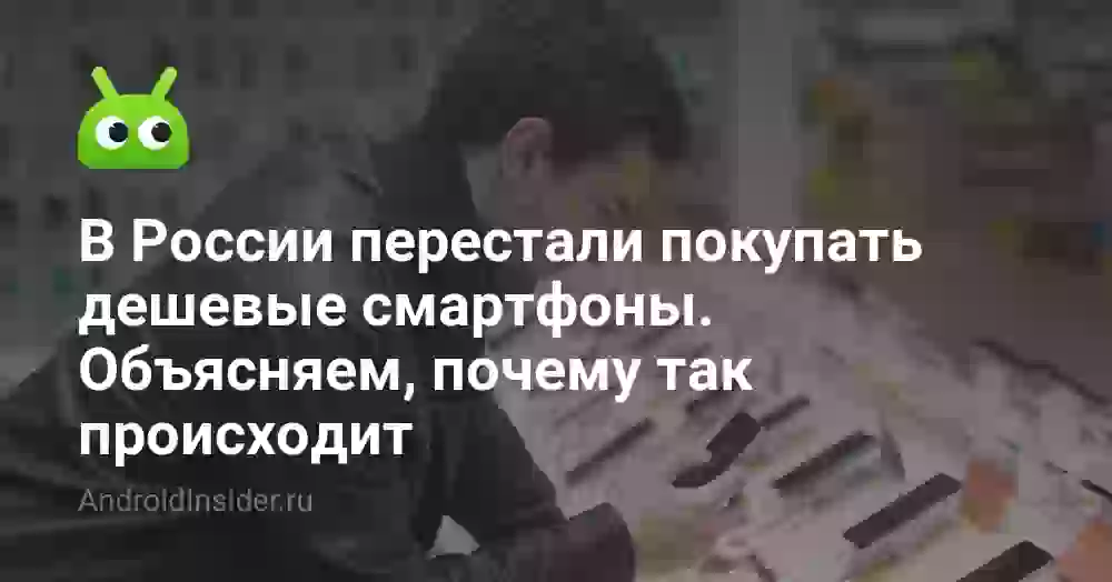 В России перестали покупать дешевые смартфоны. Объясняем, почему так происходит