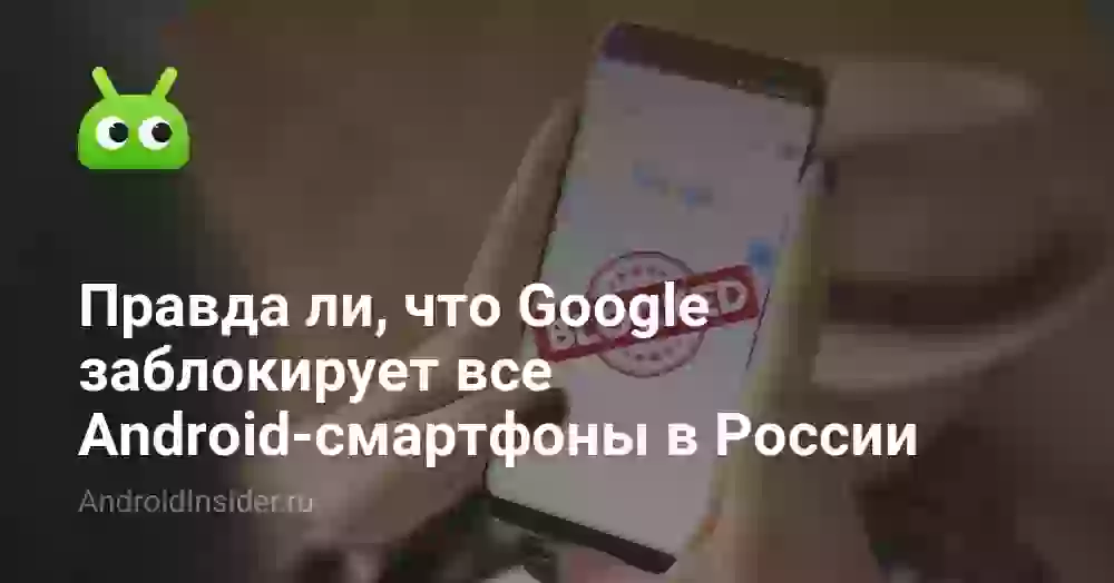 Правда ли, что Google заблокирует все Android-смартфоны в России