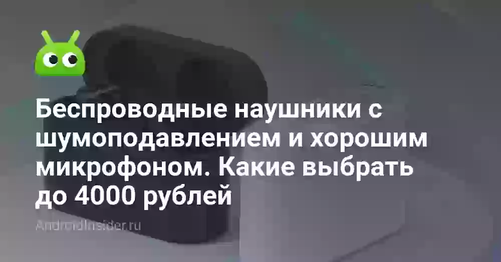 Беспроводные наушники с шумоподавлением и хорошим микрофоном. Какие выбрать до 4000 рублей