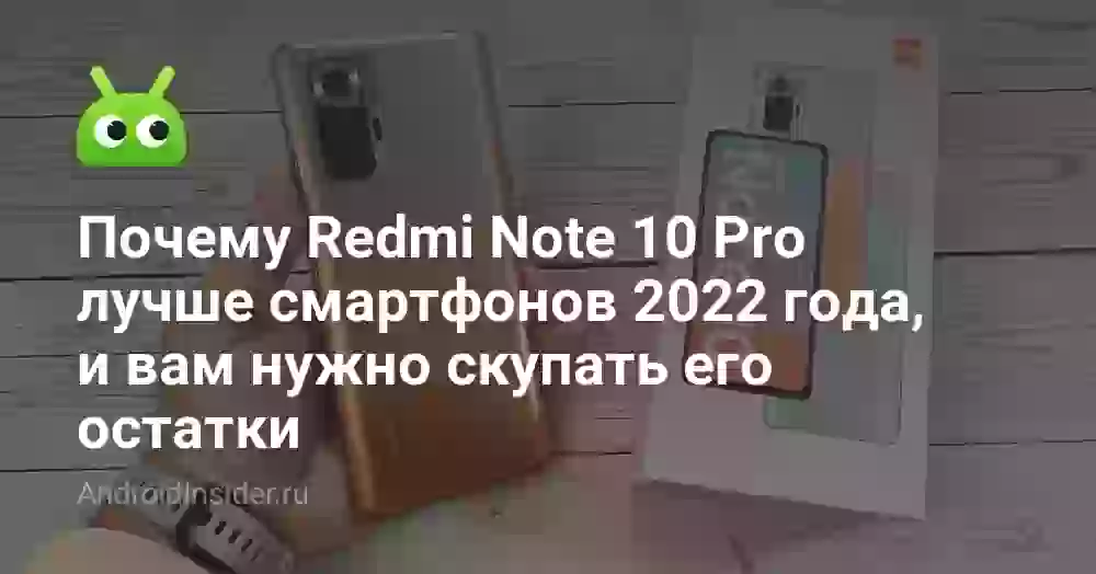 Почему Redmi Note 10 Pro лучше смартфонов 2022 года, и вам нужно скупать его остатки