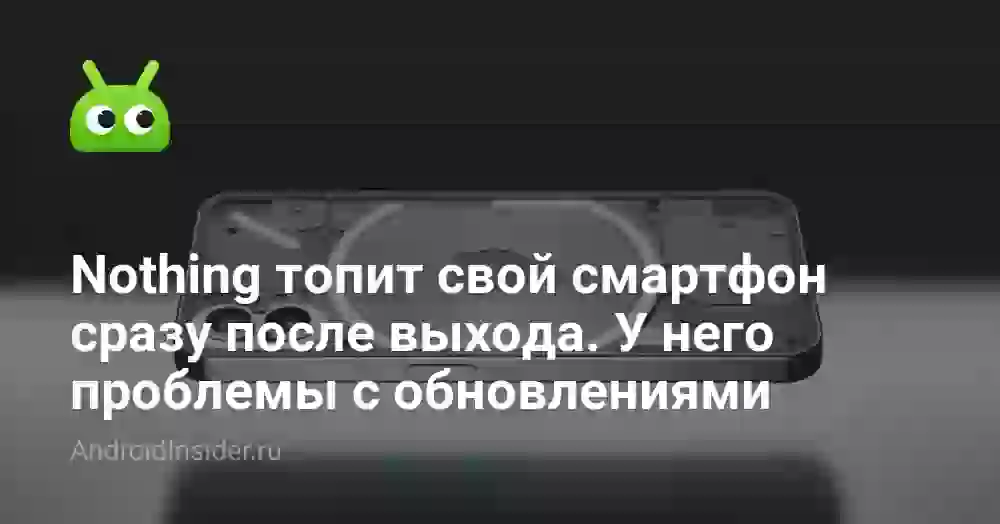 Nothing топит свой смартфон сразу после выхода. У него проблемы с обновлениями