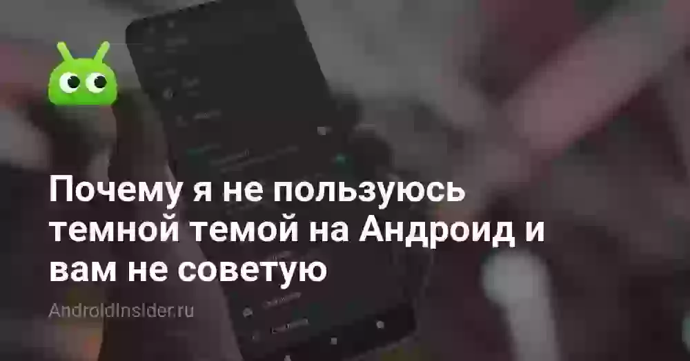 Почему я не пользуюсь темной темой на Андроид и вам не советую