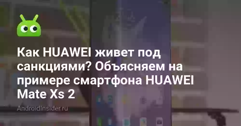 Как HUAWEI живет под санкциями? Объясняем на примере смартфона HUAWEI Mate Xs 2