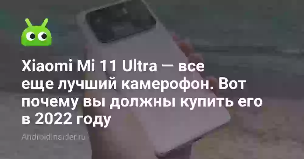 Xiaomi Mi 11 Ultra — все еще лучший камерофон. Вот почему вы должны купить его в 2022 году