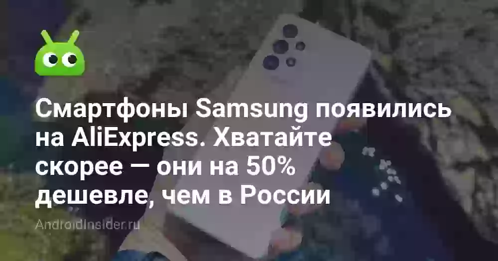 Смартфоны Samsung появились на AliExpress. Хватайте скорее — они на 50% дешевле, чем в России