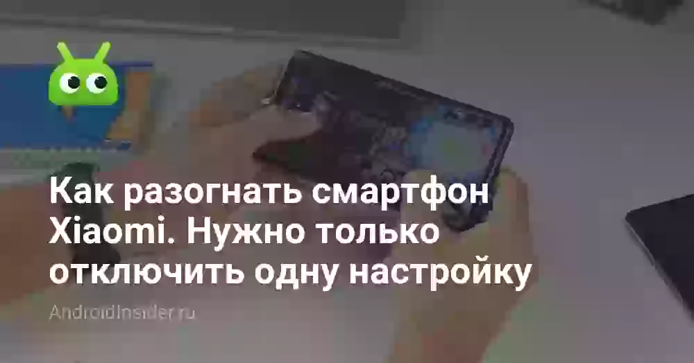 Как разогнать смартфон Xiaomi. Нужно только отключить одну настройку