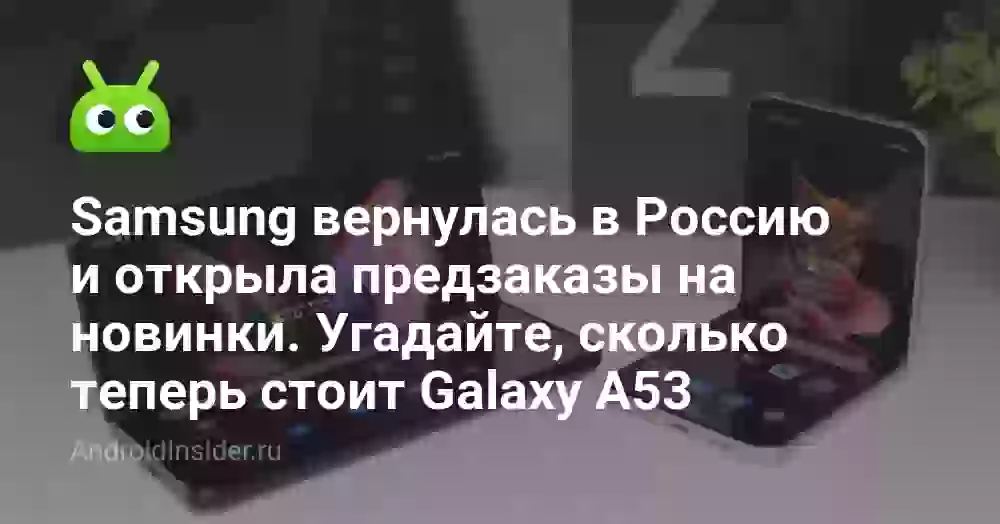 Samsung вернулась в Россию и открыла предзаказы на новинки. Угадайте, сколько теперь стоит Galaxy A53