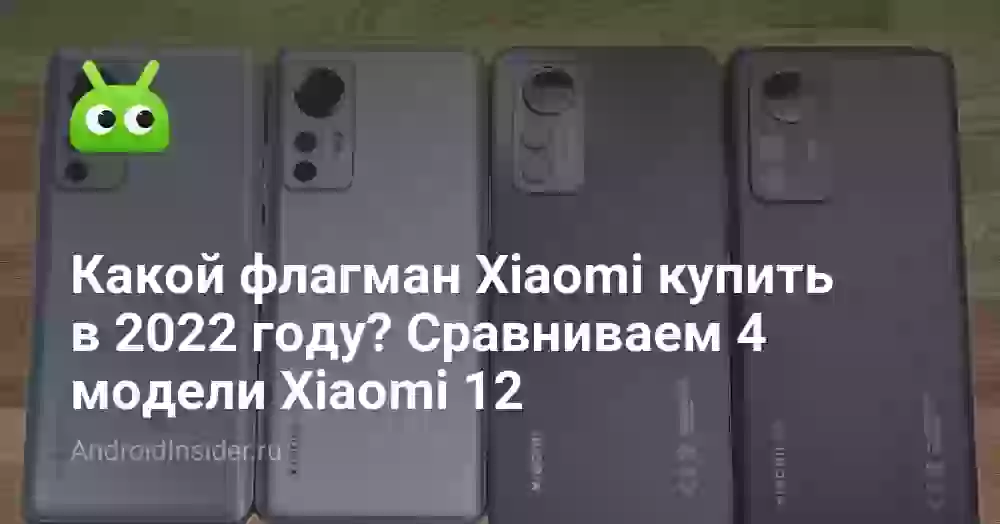 Какой флагман Xiaomi купить в 2022 году? Сравниваем 4 модели Xiaomi 12