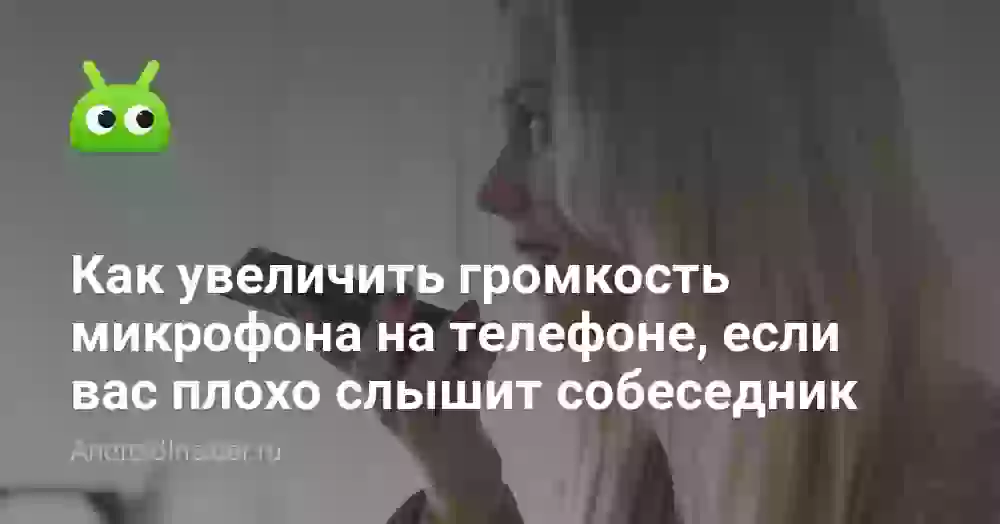 Как увеличить громкость микрофона на телефоне, если вас плохо слышит собеседник